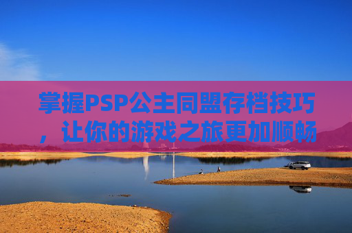 掌握PSP公主同盟存档技巧,让你的游戏之旅更加顺畅 掌握PSP公主同盟存档技巧,让你的游戏之旅更加顺畅