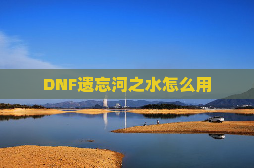 DNF遗忘河之水怎么用 DNF遗忘河之水怎么用