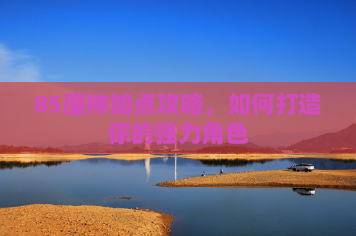 85魔神加点攻略,如何打造你的强力角色 85魔神加点攻略,如何打造你的强力角色
