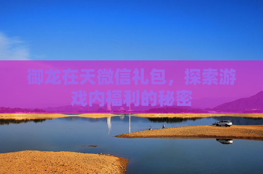 御龙在天微信礼包，探索游戏内福利的秘密