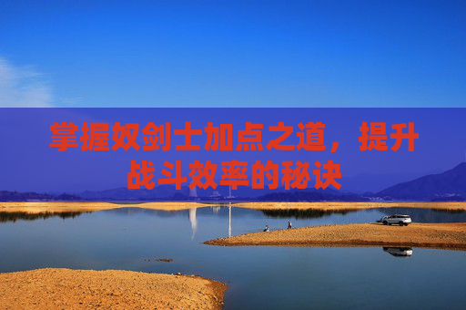 掌握奴剑士加点之道,提升战斗效率的秘诀 掌握奴剑士加点之道,提升战斗效率的秘诀