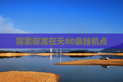 探索御龙在天80级挂机点 探索御龙在天80级挂机点