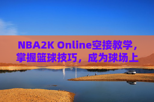 NBA2K Online空接教学,掌握篮球技巧,成为球场上的空中霸主 NBA2K Online空接教学,掌握篮球技巧,成为球场上的空中霸主