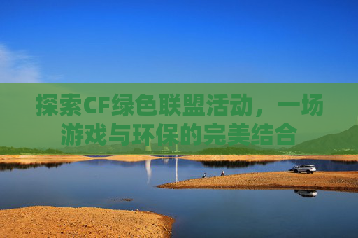探索CF绿色联盟活动,一场游戏与环保的完美结合 探索CF绿色联盟活动,一场游戏与环保的完美结合
