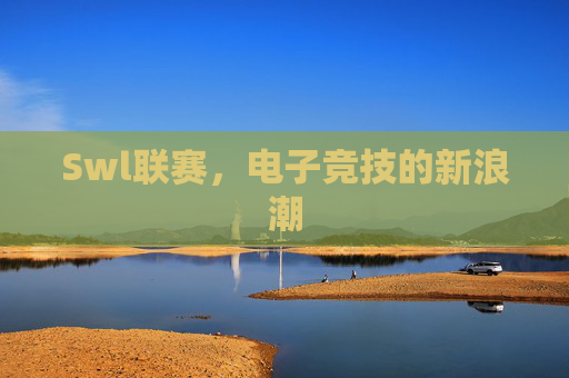 Swl联赛,电子竞技的新浪潮 Swl联赛,电子竞技的新浪潮