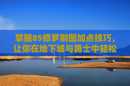 掌握85修罗刷图加点技巧,让你在地下城与勇士中轻松取胜 掌握85修罗刷图加点技巧,让你在地下城与勇士中轻松取胜