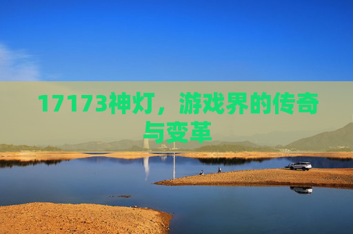 17173神灯,游戏界的传奇与变革 17173神灯,游戏界的传奇与变革
