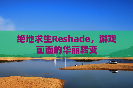 绝地求生Reshade,游戏画面的华丽转变 绝地求生Reshade,游戏画面的华丽转变