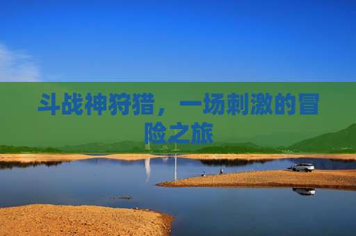 斗战神狩猎,一场刺激的冒险之旅 斗战神狩猎,一场刺激的冒险之旅