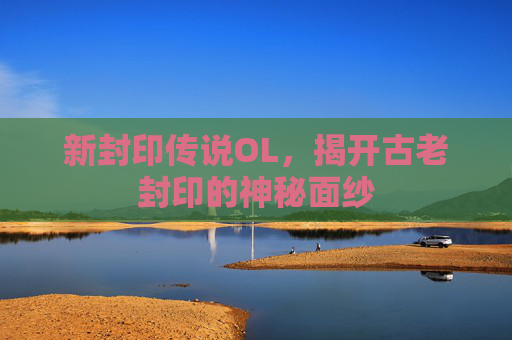 新封印传说OL,揭开古老封印的神秘面纱 新封印传说OL,揭开古老封印的神秘面纱