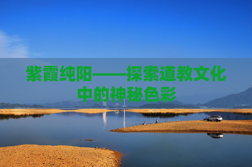 紫霞纯阳——探索道教文化中的神秘色彩 紫霞纯阳——探索道教文化中的神秘色彩