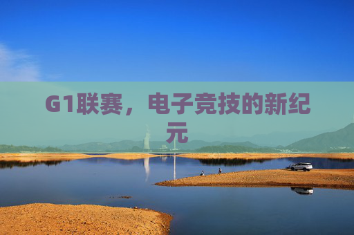 G1联赛,电子竞技的新纪元 G1联赛,电子竞技的新纪元