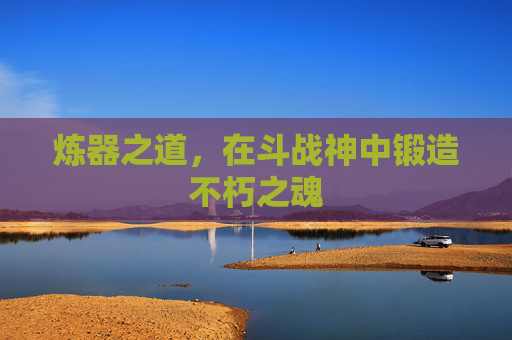 炼器之道，在斗战神中锻造不朽之魂