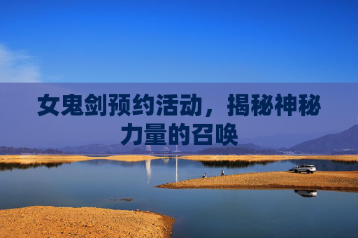 女鬼剑预约活动,揭秘神秘力量的召唤 女鬼剑预约活动,揭秘神秘力量的召唤