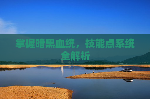 掌握暗黑血统，技能点系统全解析