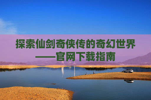 探索仙剑奇侠传的奇幻世界——官网下载指南