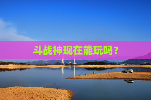 斗战神现在能玩吗? 斗战神现在能玩吗?