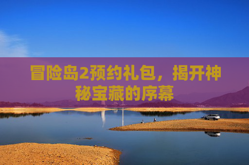 冒险岛2预约礼包，揭开神秘宝藏的序幕