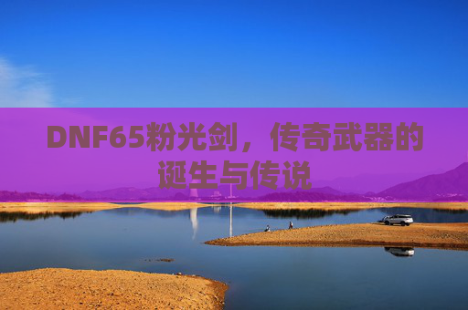 DNF65粉光剑,传奇武器的诞生与传说 DNF65粉光剑,传奇武器的诞生与传说
