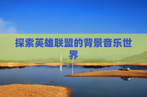 探索英雄联盟的背景音乐世界 探索英雄联盟的背景音乐世界