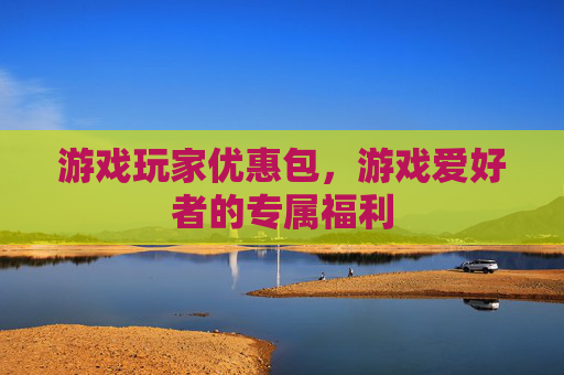 游戏玩家优惠包，游戏爱好者的专属福利
