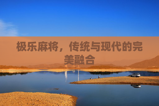 极乐麻将,传统与现代的完美融合 极乐麻将,传统与现代的完美融合