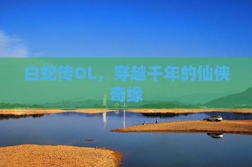 白蛇传OL,穿越千年的仙侠奇缘 白蛇传OL,穿越千年的仙侠奇缘
