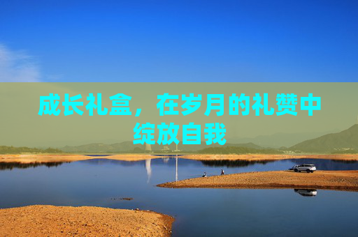 成长礼盒，在岁月的礼赞中绽放自我