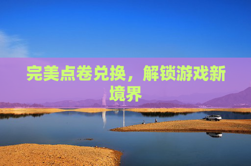 完美点卷兑换,解锁游戏新境界 完美点卷兑换,解锁游戏新境界