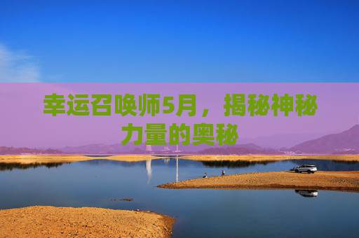 幸运召唤师5月,揭秘神秘力量的奥秘 幸运召唤师5月,揭秘神秘力量的奥秘