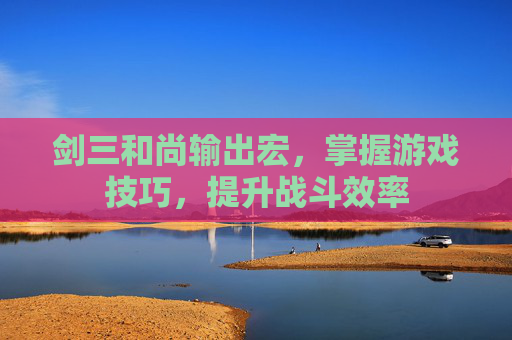 剑三和尚输出宏，掌握游戏技巧，提升战斗效率