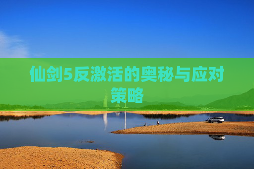 仙剑5反激活的奥秘与应对策略