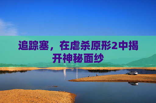 追踪塞，在虐杀原形2中揭开神秘面纱