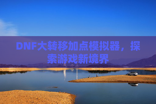 DNF大转移加点模拟器,探索游戏新境界 DNF大转移加点模拟器,探索游戏新境界