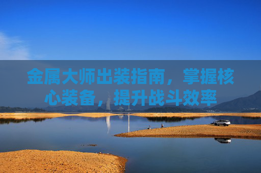 金属大师出装指南,掌握核心装备,提升战斗效率 金属大师出装指南,掌握核心装备,提升战斗效率