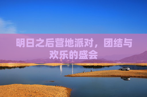明日之后营地派对，团结与欢乐的盛会