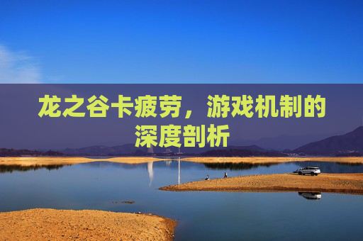 龙之谷卡疲劳,游戏机制的深度剖析 龙之谷卡疲劳,游戏机制的深度剖析