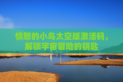 愤怒的小鸟太空版激活码,解锁宇宙冒险的钥匙 愤怒的小鸟太空版激活码,解锁宇宙冒险的钥匙