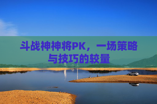 斗战神神将PK,一场策略与技巧的较量 斗战神神将PK,一场策略与技巧的较量