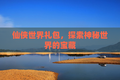 仙侠世界礼包,探索神秘世界的宝藏 仙侠世界礼包,探索神秘世界的宝藏