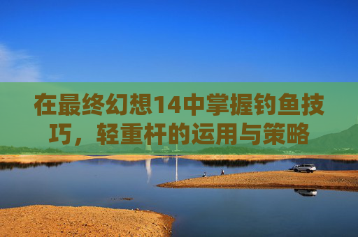 在最终幻想14中掌握钓鱼技巧,轻重杆的运用与策略 在最终幻想14中掌握钓鱼技巧,轻重杆的运用与策略