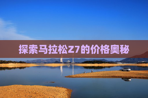 探索马拉松Z7的价格奥秘 探索马拉松Z7的价格奥秘