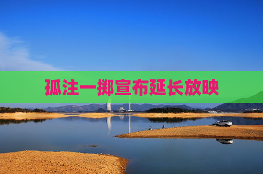 孤注一掷宣布延长放映 孤注一掷宣布延长放映