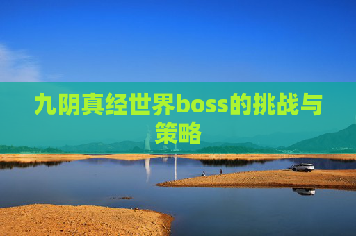 九阴真经世界boss的挑战与策略 九阴真经世界boss的挑战与策略