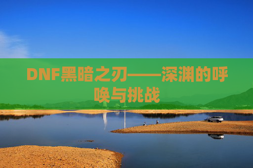 DNF黑暗之刃——深渊的呼唤与挑战
