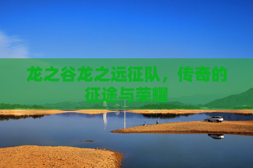 龙之谷龙之远征队，传奇的征途与荣耀
