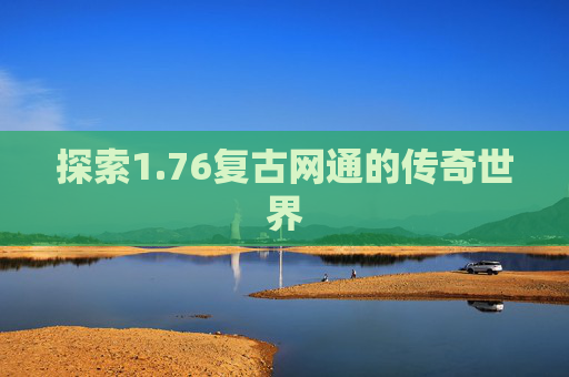 探索1.76复古网通的传奇世界 探索1.76复古网通的传奇世界