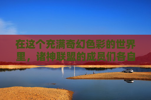 在这个充满奇幻色彩的世界里,诸神联盟的成员们各自拥有独特的能力。有的能够操控自然元素,有的能够飞行于天际,还有的能够施展强大的魔法。他们的任务是保护世界免受邪恶势力的侵害,维护众生的安宁 在这个充满奇幻色彩的世界里,诸神联盟的成员们各自拥有独特的能力。有的能够操控自然元素,有的能够飞行于天际,还有的能够施展强大的魔法。他们的任务是保护世界免受邪恶势力的侵害,维护众生的安宁