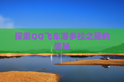 探索QQ飞车潘多拉之星的奥秘 探索QQ飞车潘多拉之星的奥秘