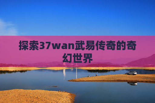 探索37wan武易传奇的奇幻世界